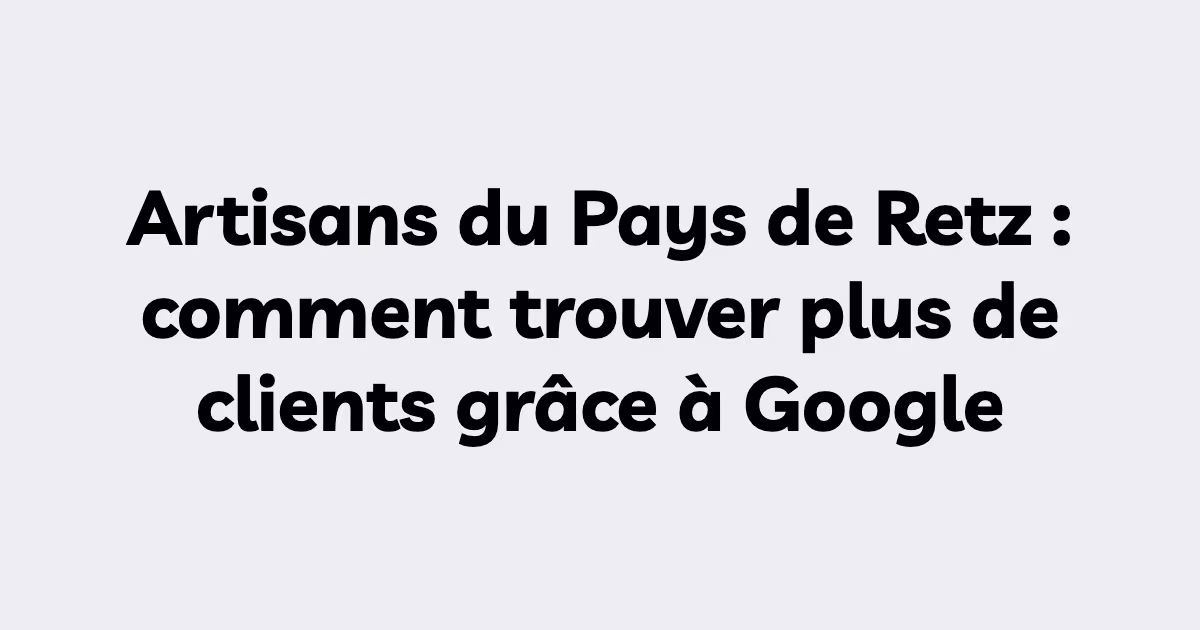 Artisans du Pays de Retz : comment trouver plus de clients grâce à Google