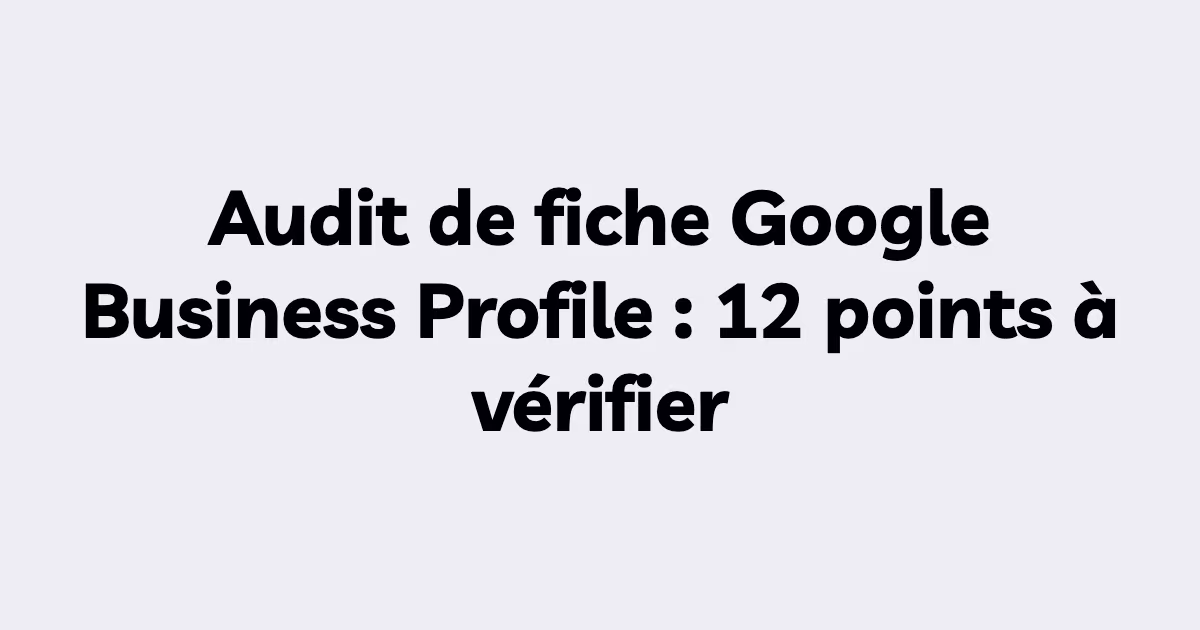 Audit de fiche Google Business Profile : 12 points à vérifier