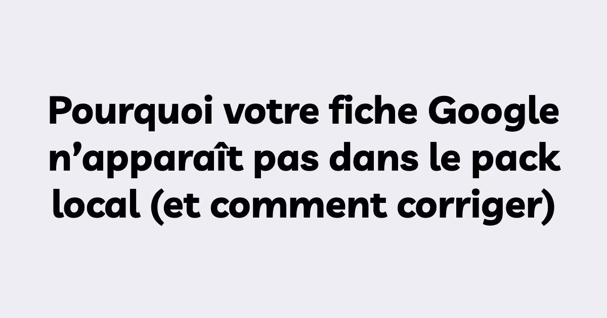 Pourquoi votre fiche Google n’apparaît pas dans le pack local (et comment corriger)