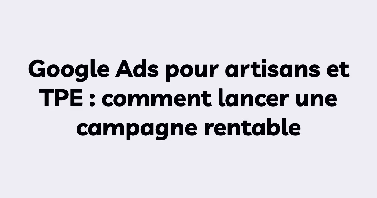 Google Ads pour artisans et TPE : comment lancer une campagne rentable