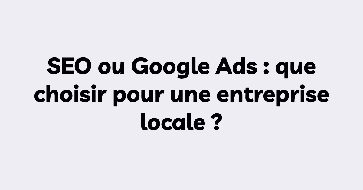 SEO ou Google Ads : que choisir pour une entreprise locale ?