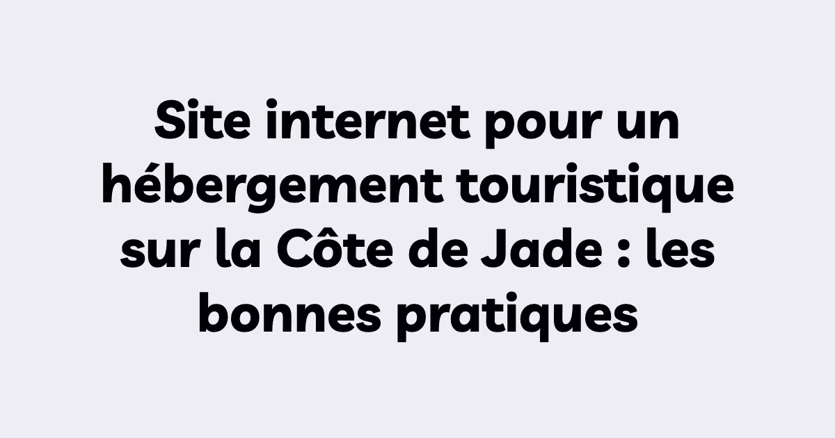 Site internet pour un hébergement touristique sur la Côte de Jade : les bonnes pratiques